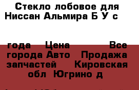 Стекло лобовое для Ниссан Альмира Б/У с 2014 года. › Цена ­ 5 000 - Все города Авто » Продажа запчастей   . Кировская обл.,Югрино д.